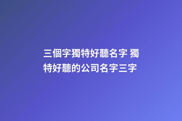 三個字獨特好聽名字 獨特好聽的公司名字三字-第1張-公司起名-玄機派